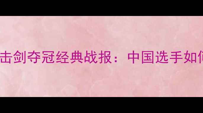 图片 李子成亚运会击剑夺冠经典战报：中国选手如何逆袭夺冠？1