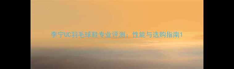 图片 李宁UC羽毛球鞋专业评测：性能与选购指南1