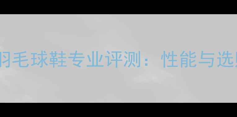 图片 李宁UC羽毛球鞋专业评测：性能与选购指南2