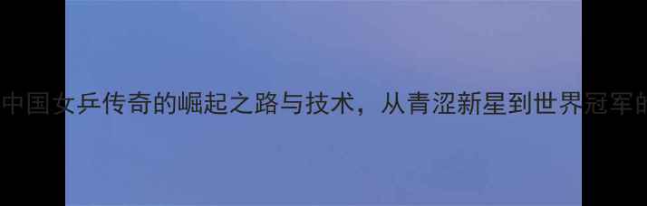 图片 李宁：中国女乒传奇的崛起之路与技术，从青涩新星到世界冠军的蜕变2