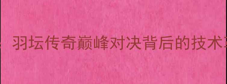 图片 李宗伟VS王睁茗：羽坛传奇巅峰对决背后的技术革命与时代更迭2