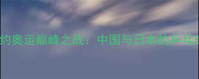 图片 李晓霞VS福原爱里约奥运巅峰之战：中国与日本的乒乓球传奇对决全记录1