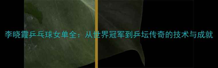图片 李晓霞乒乓球女单全：从世界冠军到乒坛传奇的技术与成就