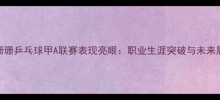 图片 李珊珊乒乓球甲A联赛表现亮眼：职业生涯突破与未来展望