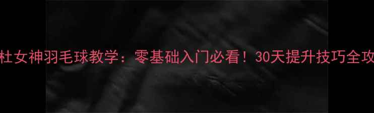 图片 杜杜女神羽毛球教学：零基础入门必看！30天提升技巧全攻略