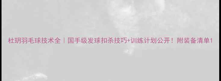 图片 杜玥羽毛球技术全｜国手级发球扣杀技巧+训练计划公开！附装备清单1