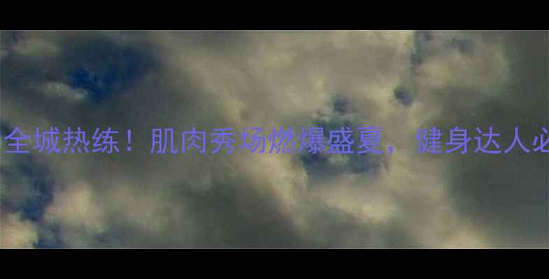 图片 杭州健美全城热练！肌肉秀场燃爆盛夏，健身达人必看攻略1