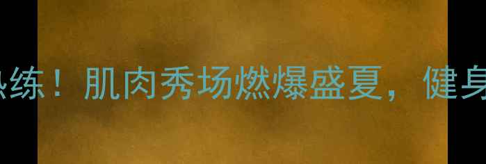 图片 杭州健美全城热练！肌肉秀场燃爆盛夏，健身达人必看攻略2