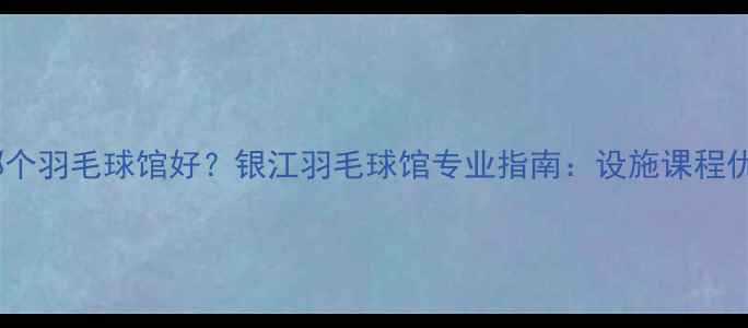 图片 杭州哪个羽毛球馆好？银江羽毛球馆专业指南：设施课程优惠全1