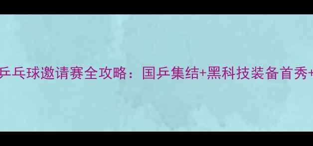 图片 杭州国际乒乓球邀请赛全攻略：国乒集结+黑科技装备首秀+十大看点