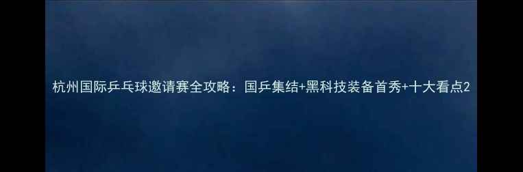 图片 杭州国际乒乓球邀请赛全攻略：国乒集结+黑科技装备首秀+十大看点2