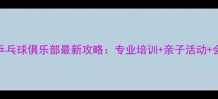 图片 杭州城西乒乓球俱乐部最新攻略：专业培训+亲子活动+会员福利全