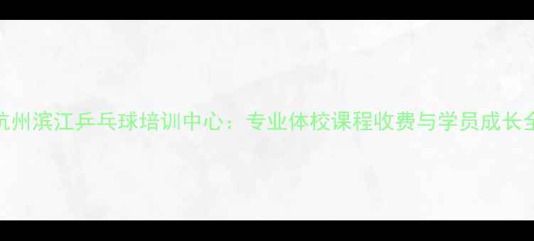 图片 杭州滨江乒乓球培训中心：专业体校课程收费与学员成长全