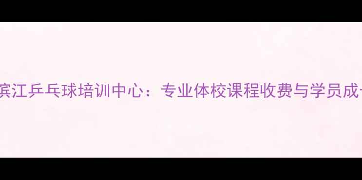 图片 杭州滨江乒乓球培训中心：专业体校课程收费与学员成长全2