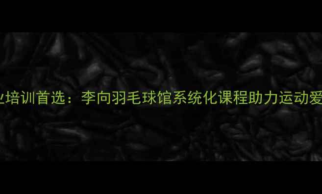 图片 杭州羽毛球专业培训首选：李向羽毛球馆系统化课程助力运动爱好者突破瓶颈1