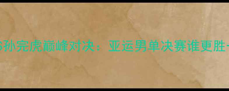 图片 林丹VS孙完虎巅峰对决：亚运男单决赛谁更胜一筹？