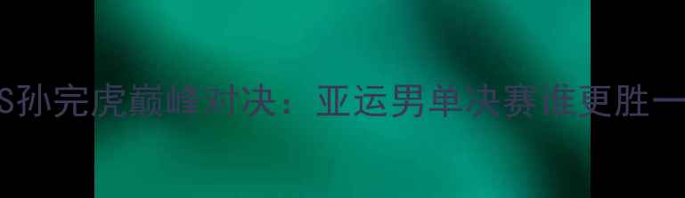 图片 林丹VS孙完虎巅峰对决：亚运男单决赛谁更胜一筹？1