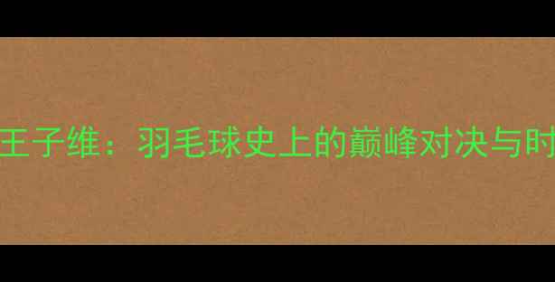 图片 林丹VS王子维：羽毛球史上的巅峰对决与时代意义