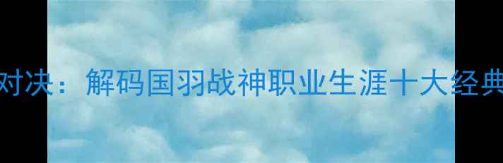 图片 林丹VS羽毛球传奇对决：解码国羽战神职业生涯十大经典战役（数据更新）