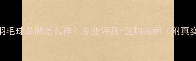 图片 林丹代言的羽毛球品牌怎么样？专业评测+选购指南（附真实用户口碑）