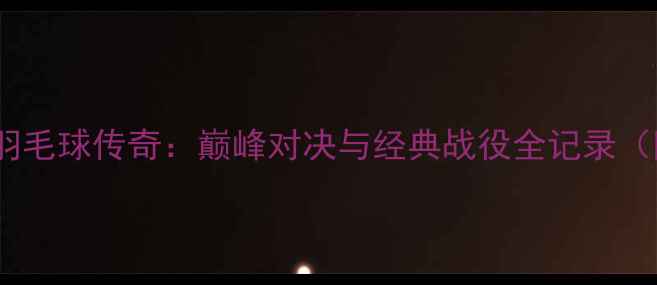 图片 林丹伦敦奥运羽毛球传奇：巅峰对决与经典战役全记录（附技术分析）2