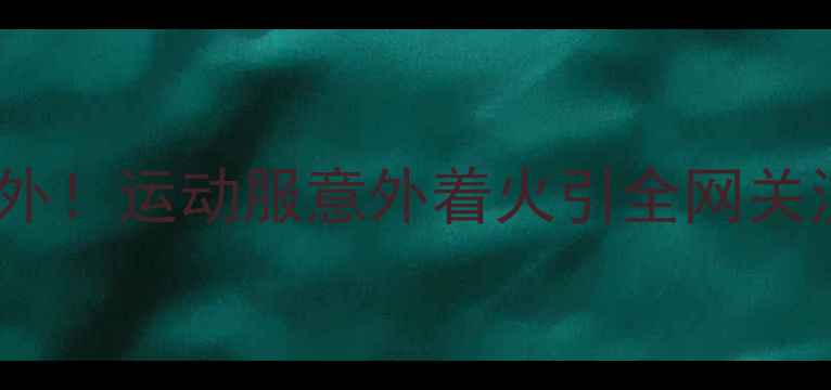 图片 林丹羽毛球赛突发意外！运动服意外着火引全网关注，安全措施引热议1