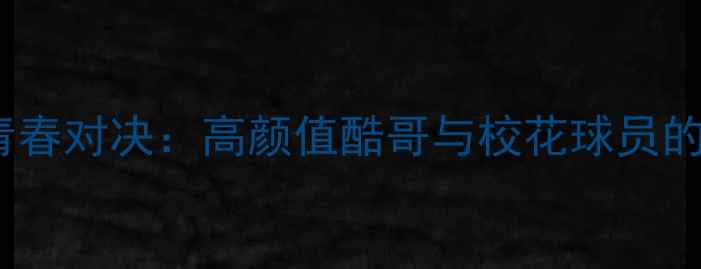 图片 校园篮球青春对决：高颜值酷哥与校花球员的赛场碰撞1