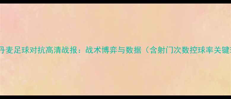图片 格鲁吉亚vs丹麦足球对抗高清战报：战术博弈与数据（含射门次数控球率关键球员表现）1