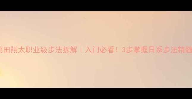图片 桃田翔太职业级步法拆解｜入门必看！3步掌握日系步法精髓1