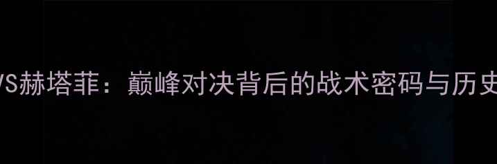 图片 梅西VS赫塔菲：巅峰对决背后的战术密码与历史渊源