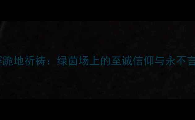 图片 梅西世界杯决赛跪地祈祷：绿茵场上的至诚信仰与永不言弃的精神传承2