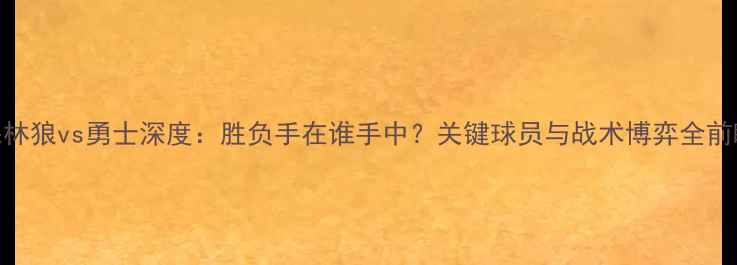 图片 森林狼vs勇士深度：胜负手在谁手中？关键球员与战术博弈全前瞻