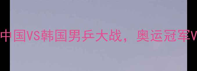 图片 樊振东VS李尚洙巅峰对决！中国VS韩国男乒大战，奥运冠军VS世界排名第一的世纪之战2
