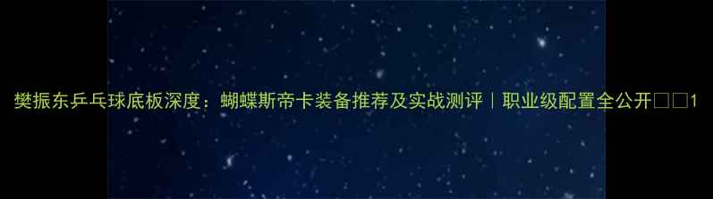 图片 樊振东乒乓球底板深度：蝴蝶斯帝卡装备推荐及实战测评｜职业级配置全公开🏓️1