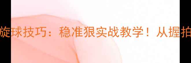 图片 横拍接上旋球技巧：稳准狠实战教学！从握拍到发力全