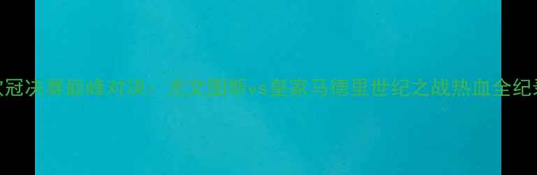 图片 欧冠决赛巅峰对决：尤文图斯vs皇家马德里世纪之战热血全纪录