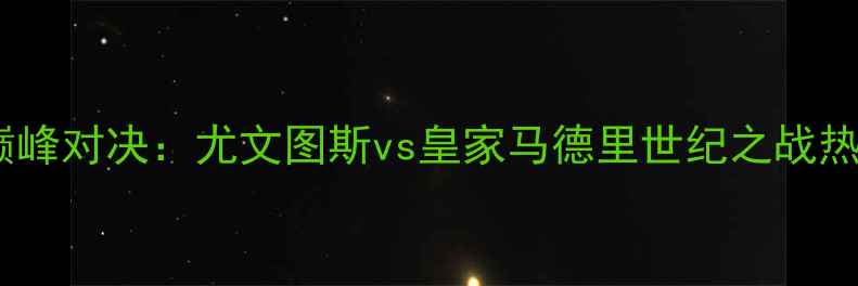 图片 欧冠决赛巅峰对决：尤文图斯vs皇家马德里世纪之战热血全纪录2