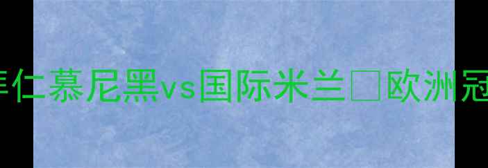 图片 欧冠决赛巅峰对决：拜仁慕尼黑vs国际米兰🔥欧洲冠军联赛历史性碰撞全1