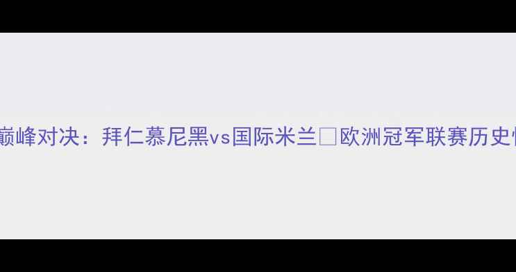 图片 欧冠决赛巅峰对决：拜仁慕尼黑vs国际米兰🔥欧洲冠军联赛历史性碰撞全2