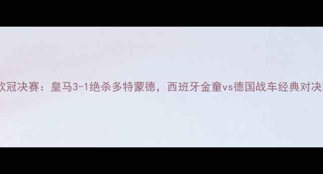 图片 欧冠决赛：皇马3-1绝杀多特蒙德，西班牙金童vs德国战车经典对决2