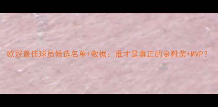 图片 欧冠最佳球员候选名单+数据：谁才是真正的金靴奖+MVP？
