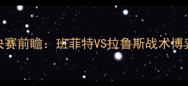 图片 欧洲冠军联赛14决赛前瞻：班菲特VS拉鲁斯战术博弈与历史交锋深度