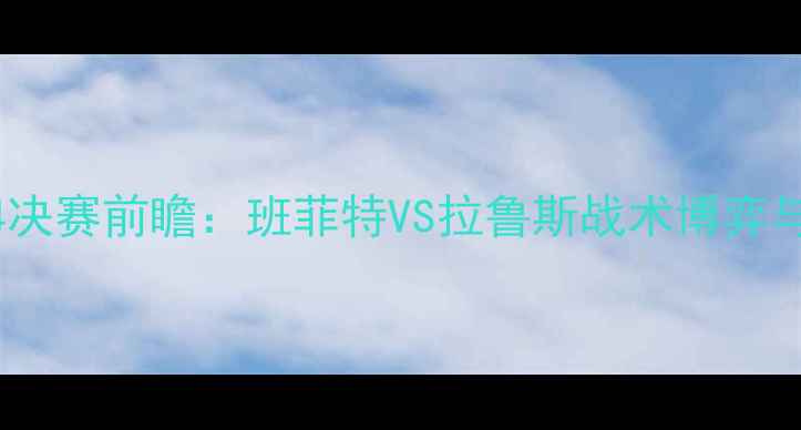 图片 欧洲冠军联赛14决赛前瞻：班菲特VS拉鲁斯战术博弈与历史交锋深度1