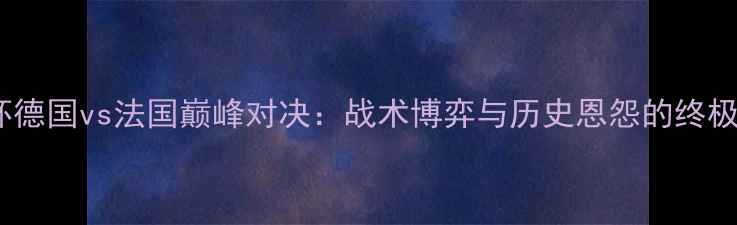 图片 欧洲杯德国vs法国巅峰对决：战术博弈与历史恩怨的终极碰撞1