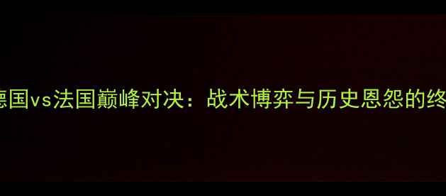图片 欧洲杯德国vs法国巅峰对决：战术博弈与历史恩怨的终极碰撞2