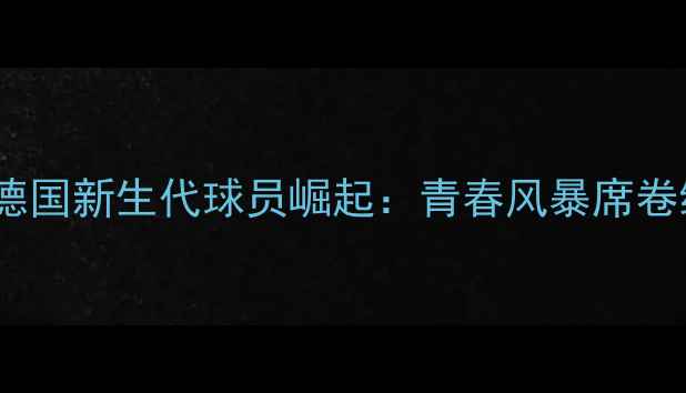 图片 欧洲杯德国新生代球员崛起：青春风暴席卷绿茵场1
