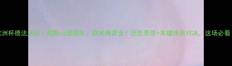 图片 欧洲杯德法大战｜尼斯vs德国队：战术博弈全！历史恩怨+关键球员对决，这场必看！