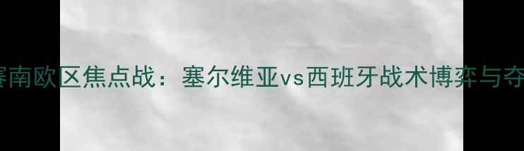 图片 欧洲杯预选赛南欧区焦点战：塞尔维亚vs西班牙战术博弈与夺冠赔率深度1