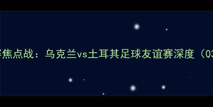 图片 欧洲杯预选赛焦点战：乌克兰vs土耳其足球友谊赛深度（035场）全攻略