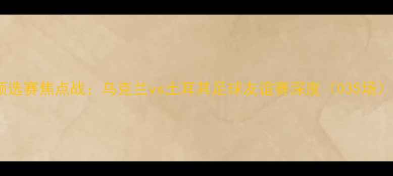 图片 欧洲杯预选赛焦点战：乌克兰vs土耳其足球友谊赛深度（035场）全攻略1